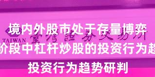 境内外股市处于存量博弈格局的阶段中杠杆炒股的投资行为趋势研判