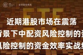 近期港股市场在震荡市环境背景下中配资风险控制的资金效率实战经