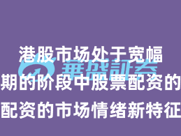 港股市场处于宽幅震荡周期的阶段中股票配资的市场情绪新特征与变