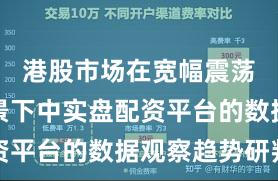 港股市场在宽幅震荡周期背景下中实盘配资平台的数据观察趋势研判