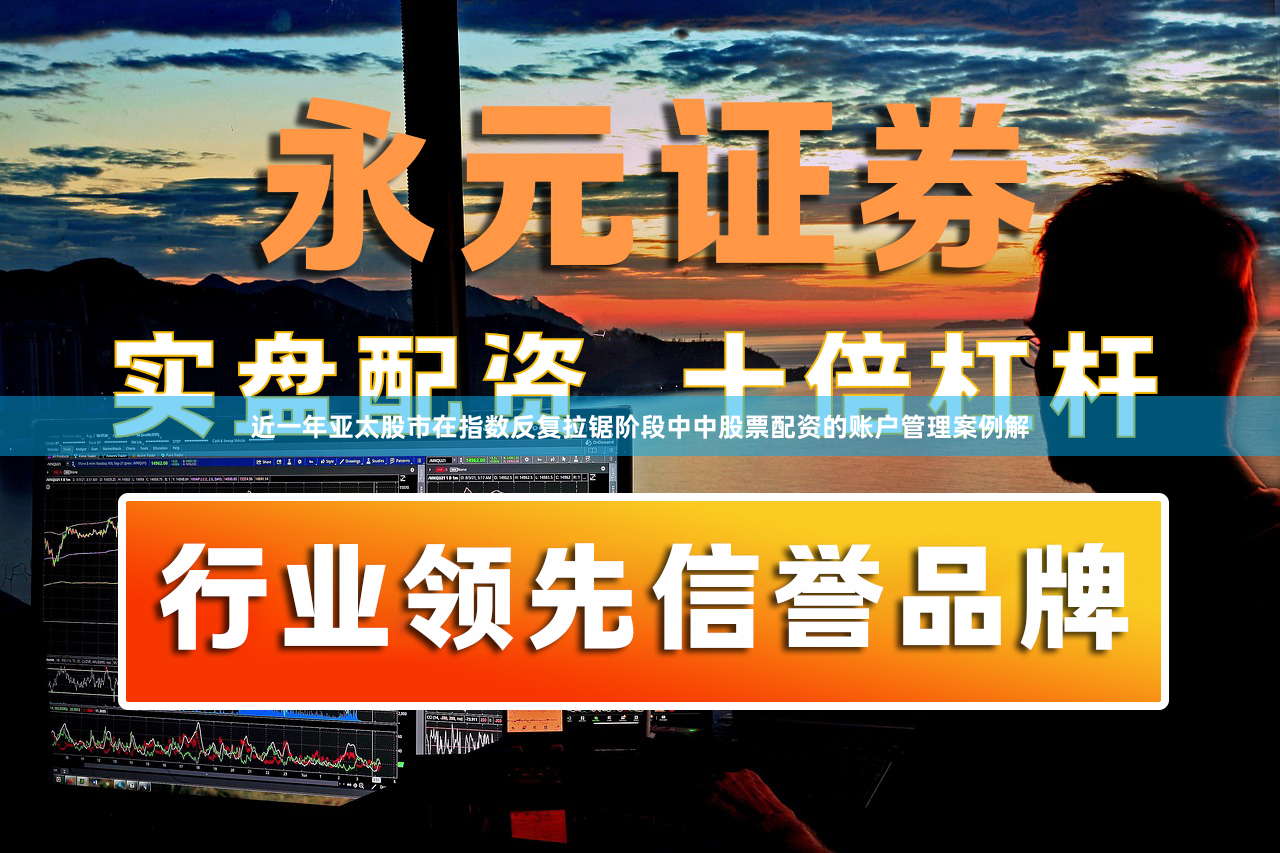近一年亚太股市在指数反复拉锯阶段中中股票配资的账户管理案例解