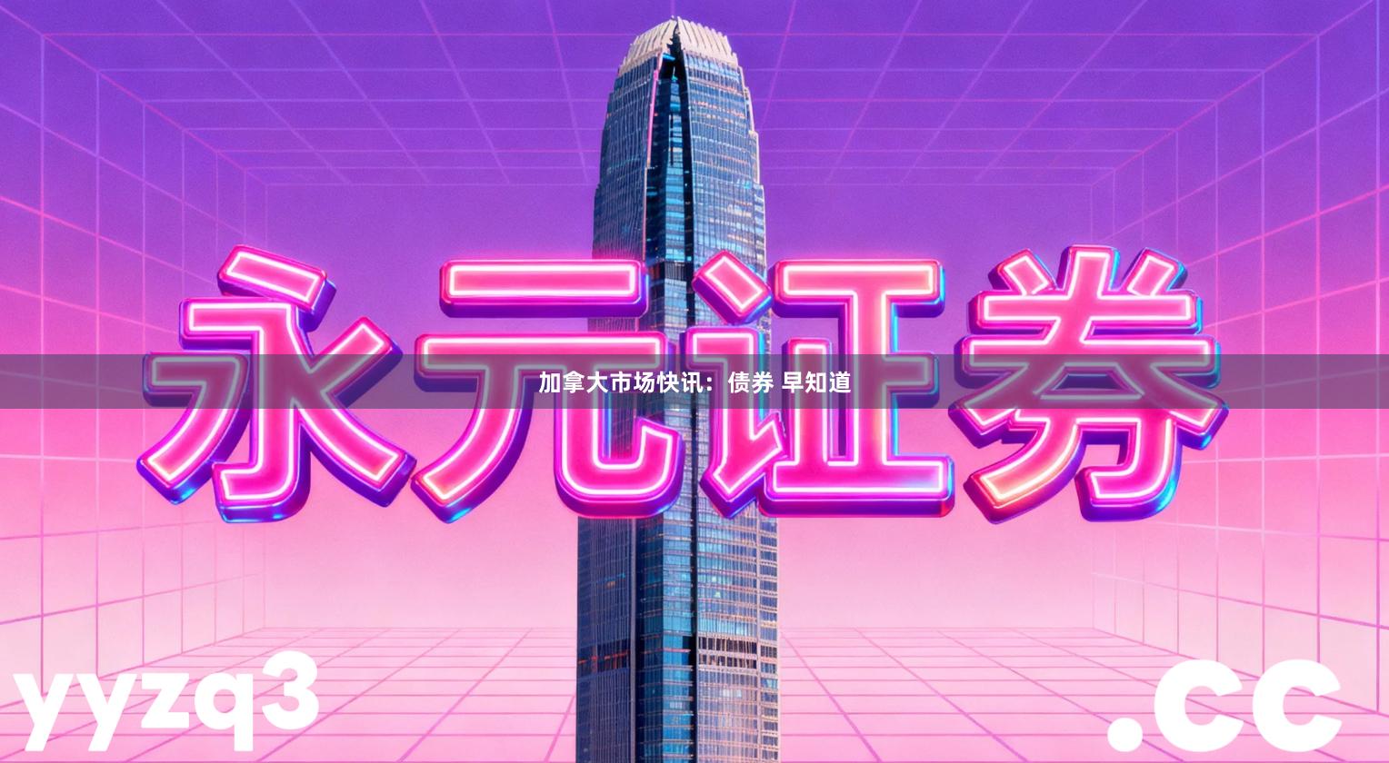 加拿大市场快讯：债券 早知道