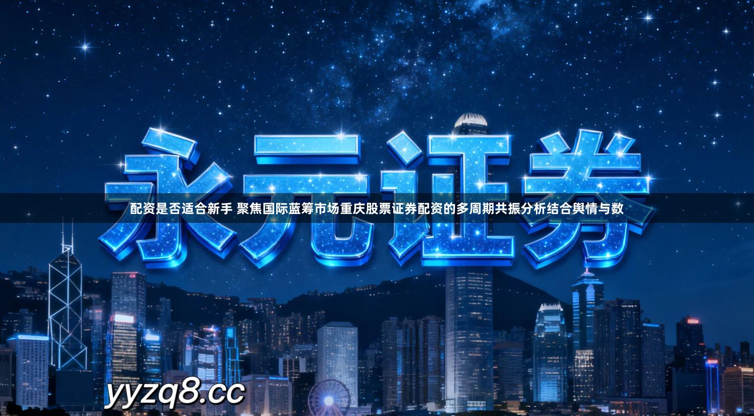 配资是否适合新手 聚焦国际蓝筹市场重庆股票证券配资的多周期共振分析结合舆情与数