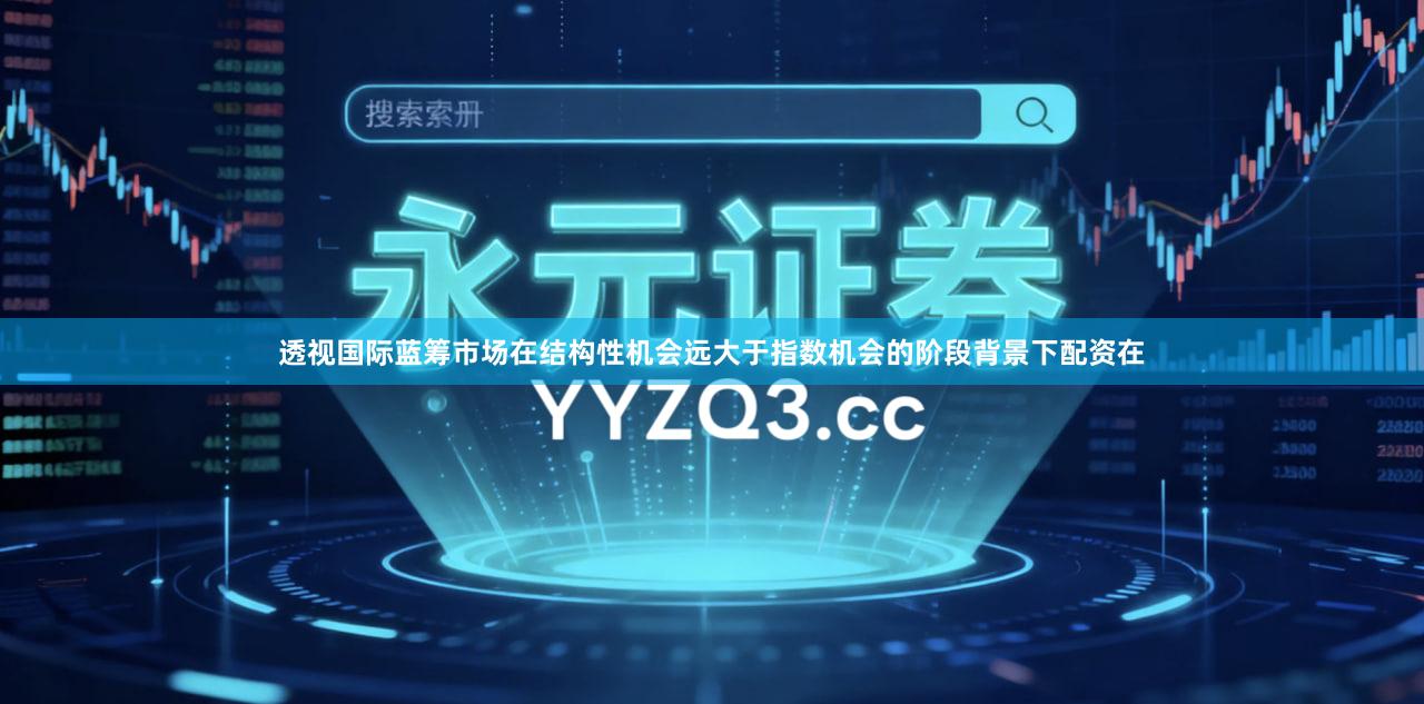 透视国际蓝筹市场在结构性机会远大于指数机会的阶段背景下配资在