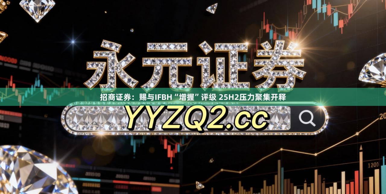 招商证券：赐与IFBH“增握”评级 25H2压力聚集开释