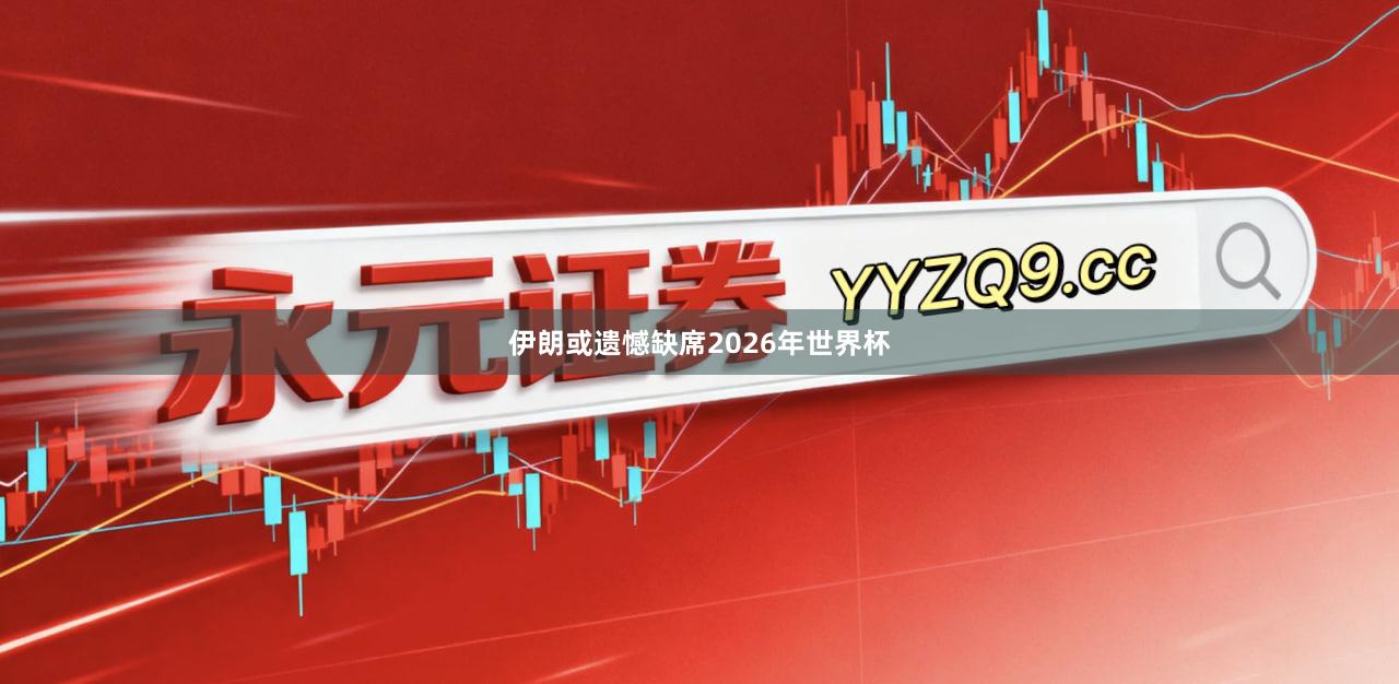 伊朗或遗憾缺席2026年世界杯