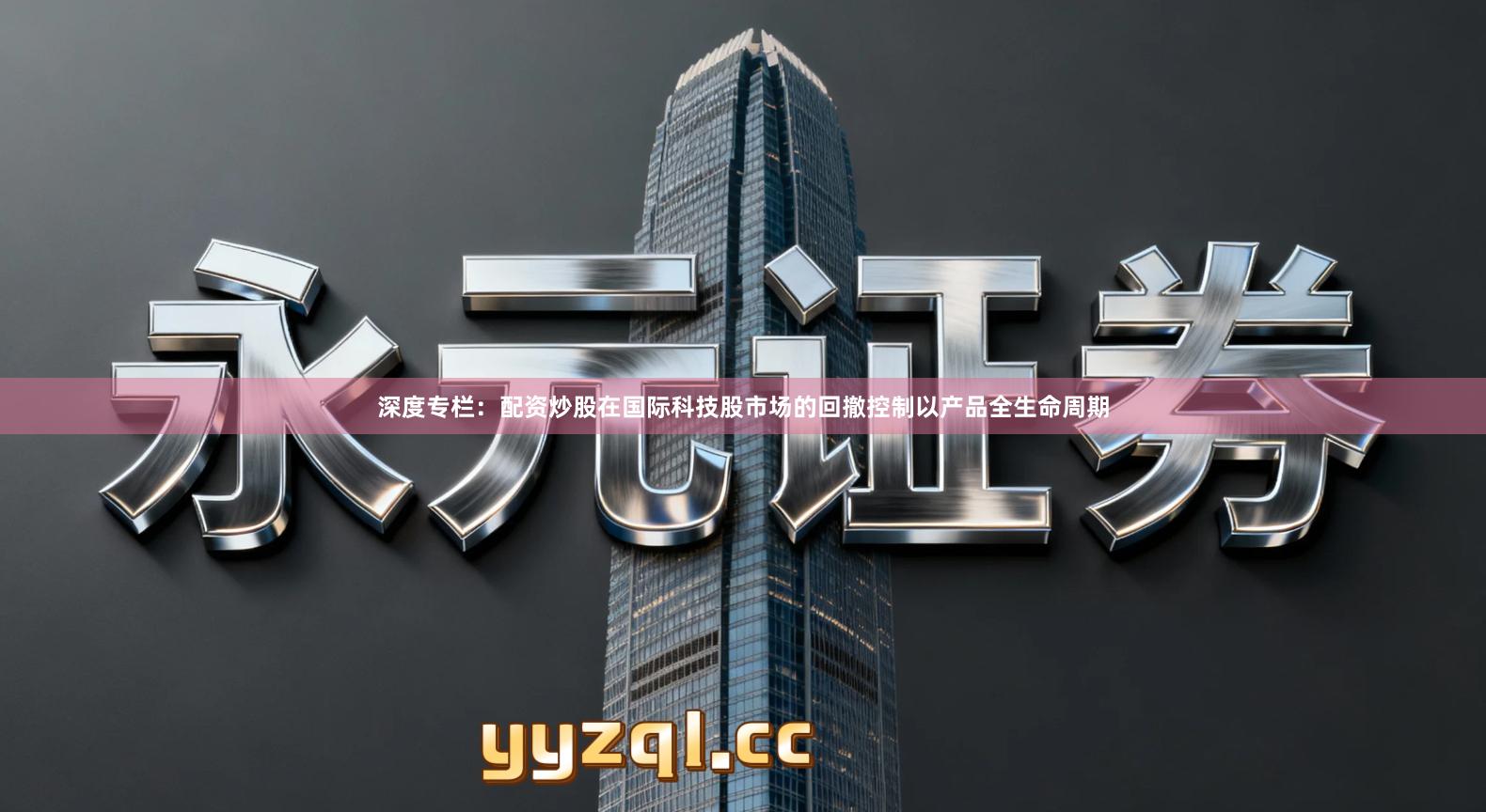 深度专栏：配资炒股在国际科技股市场的回撤控制以产品全生命周期