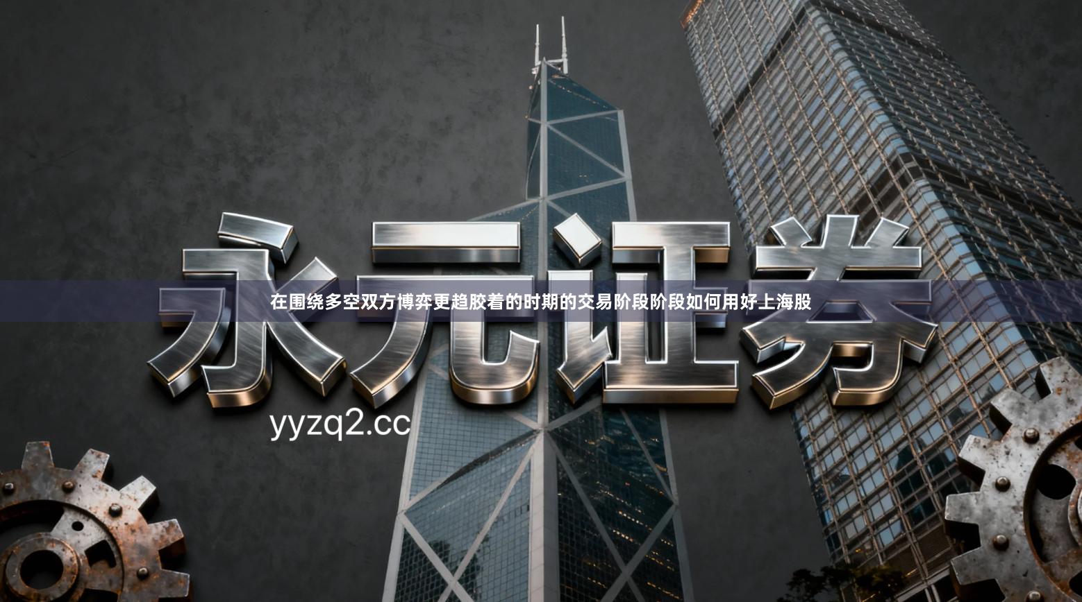 在围绕多空双方博弈更趋胶着的时期的交易阶段阶段如何用好上海股