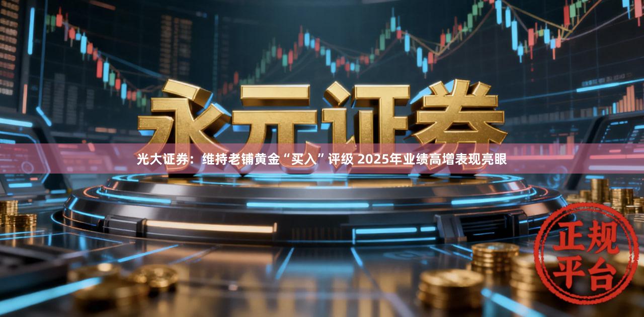 光大证券：维持老铺黄金“买入”评级 2025年业绩高增表现亮眼